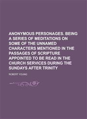 Anonymous personages. Being a series of meditations on some of the unnamed characters mentioned in the passages of Scripture appointed to be read in the Church services during the Sundays after Trinity,1236809661,9781236809667