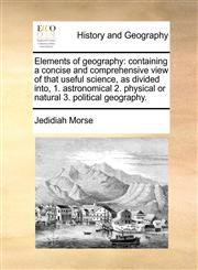 Elements of geography containing a concise and comprehensive view of that useful science, as divided into, 1. astronomical 2. physical or natural 3. political geography.,1171471130,9781171471134