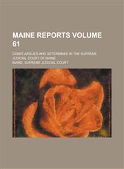 Maine Reports; Cases Argued and Determined in the Supreme Judicial Court of Maine Volume 61,1236750616,9781236750617