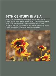 16th century in Asia 16th-century monarchs in Asia, 16th century in China, 16th century in Japan, 16th century in Turkey,1157998569,9781157998563