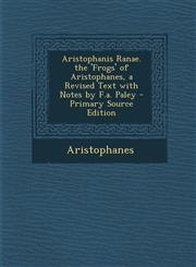 Aristophanis Ranae. the 'Frogs' of Aristophanes, a Revised Text with Notes by F.A. Paley - Primary Source Edition,1287362982,9781287362982