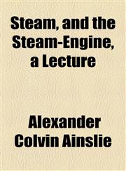 Steam, and the Steam-Engine, a Lecture,1154483177,9781154483178