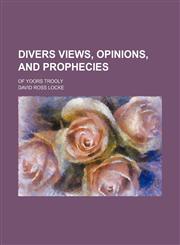 Divers Views, Opinions, and Prophecies; Of Yoors Trooly,1150549637,9781150549632