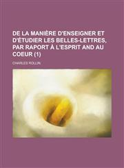 de La Maniere D'Enseigner Et D'Etudier Les Belles-Lettres, Par Raport A L'Esprit and Au Coeur Volume 1,1234436108,9781234436100