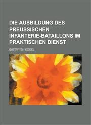 Die Ausbildung Des Preussischen Infanterie-Bataillons Im Praktischen Dienst,1234639084,9781234639082