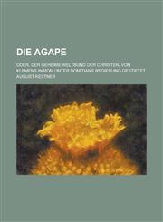 Die Agape; Oder, Der Geheime Weltbund Der Christen, Von Klemens in ROM Unter Domitians Regierung Gestiftet,1153546566,9781153546560