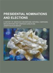 Presidential Nominations and Elections; A History of American Conventions, National Campaigns, Inaugurations and Campaign Caricature,1230236929,9781230236926