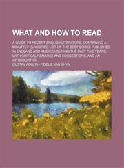 What and how to read; a guide to recent English literature, containing a minutely classified list of the best books published in England and America during the past five years, with critical remarks and suggestions, and an introduction,1151262048,9781151262042
