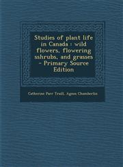 Studies of plant life in Canada wild flowers, flowering sshrubs, and grasses  - Primary Source Edition,1294587552,9781294587552