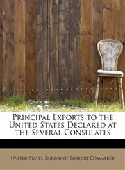Principal Exports to the United States Declared at the Several Consulates,111601355X,9781116013559