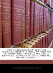 To establish a commission to develop legislation designed to reform tax policy and entitlement benefit programs and ensure a sound fiscal future for the United States, and for other purposes.,1240340060,9781240340064