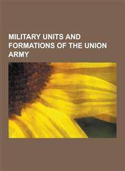 Military Units and Formations of the Union Army Union Army Brigades, Union Army Corps, Union Army Departments, Union Army Regiments, Union Armies, AR,1230620974,9781230620978