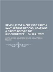 Revenue for increased army & navy appropriations. Hearings & briefs before the subcommittee  on H.R. 20573,1151157880,9781151157881