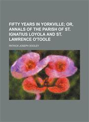 Fifty years in Yorkville;  or, annals of the parish of St. Ignatius Loyola and St. Lawrence O'Toole,1151084220,9781151084224