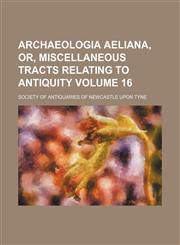 Archaeologia aeliana, or, Miscellaneous tracts relating to antiquity Volume 16,1151897116,9781151897114