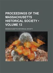 Proceedings of the Massachusetts Historical Society (Volume 13),1458844889,9781458844880