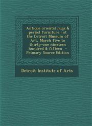 Antique oriental rugs & period furniture at the Detroit Museum of Art, March five to thirty-one nineteen hundred & fifteen  - Primary Source Edition,129513361X,9781295133611