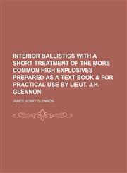 Interior ballistics with a short treatment of the more common high explosives prepared as a text book & for practical use by Lieut. J.H. Glennon,1236631293,9781236631299