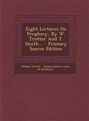 Eight Lectures on Prophecy, by W. Trotter and T. Smith... - Primary Source Edition,129347925X,9781293479254