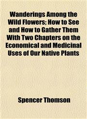 Wanderings Among the Wild Flowers; How to See and How to Gather Them With Two Chapters on the Economical and Medicinal Uses of Our Native Plants,1152109456,9781152109452