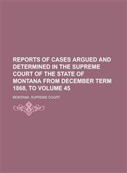 Reports of Cases Argued and Determined in the Supreme Court of the State of Montana from December Term 1868, to Volume 45,1236913698,9781236913692
