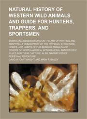 Natural History of Western Wild Animals and Guide for Hunters, Trappers, and Sportsmen; Embracing Observations on the Art of Hunting and Trapping, a Description of the Physical Structure, Homes, and Habits of Fur-Bearing Animals and Others of North Americ,115002982X,9781150029820