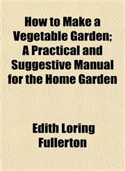 How to Make a Vegetable Garden; A Practical and Suggestive Manual for the Home Garden,1152961322,9781152961326