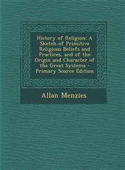 History of Religion A Sketch of Primitive Religious Beliefs and Practices, and of the Origin and Character of the Great Systems - Primary,1293797960,9781293797969