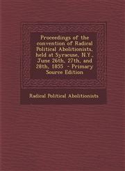 Proceedings of the Convention of Radical Political Abolitionists, Held at Syracuse, N.Y., June 26th, 27th, and 28th, 1855,1287599540,9781287599548