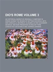 Dio's Rome; an historical narrative originally composed in Greek during the reigns of Septimus Severus, Geta and Caracalla, Macrinus, Elagabalus and Alexander Severus and now presented in English form Volume 3,1459064607,9781459064607