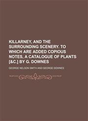 Killarney, and the Surrounding Scenery. to Which Are Added Copious Notes, a Catalogue of Plants [&c.] by G. Downes,1151704881,9781151704887