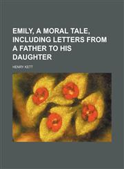 Emily, a Moral Tale, Including Letters From a Father to His Daughter,1151083437,9781151083432