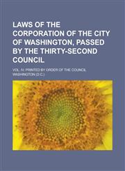Laws of the Corporation of the City of Washington, Passed by the Thirty-second Council; Vol. IV. Printed by Order of the Council,1130644707,9781130644708