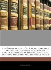 New Word-Analysis, Or, School Etymology of English Derivative Words With Practical Exercises in Spelling, Analyzing, Defining, Synonyms, and the Use of Words,1145160034,9781145160033
