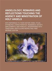 Angelology, Remarks and Reflections Touching the Agency and Ministration of Holy Angels; With Reference to Their History, Rank, Titles, Attributes, Characteristics, Residence, Society, Employments, and Pursuits Interspersed With Traditional Particulars Re,1150141050,9781150141058