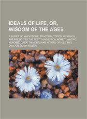 Ideals of Life, Or, Wisdom of the Ages; A Series of Wholesome, Practical Topics, on Which Are Presented the Best Things From More Than Two Hundred Great Thinkers and Actors of All Times,1150351101,9781150351105