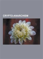 Crypto-Anarchism Anonymity Networks, Crypto-Anarchists, Cypherpunks, Financial Cryptography, Freenet, Bruce Schneier, John Gilmore, Rya,1230637753,9781230637754