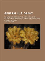 General U. S. Grant; His Early Life and Military Career, With a Brief Account of His Presidential Administration and Tour Around the World,1150772115,9781150772115