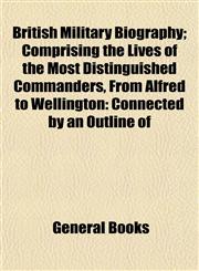 British Military Biography; Comprising the Lives of the Most Distinguished Commanders, From Alfred to Wellington Connected by an Outline of,115287408X,9781152874084