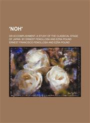 'noh'; Or Accomplishment, a Study of the Classical Stage of Japan. by Ernest Fenollosa and Ezra Pound,115063894X,9781150638947