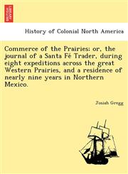 Commerce of the Prairies; or, the journal of a Santa Fé Trader, during eight expeditions across the great Western Prairies, and a residence of nearly nine years in Northern Mexico.,1241789592,9781241789596
