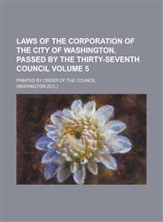 Laws of the Corporation of the City of Washington, Passed by the Thirty-seventh Council; Printed by Order of the Council Volume 5,1230020063,9781230020068