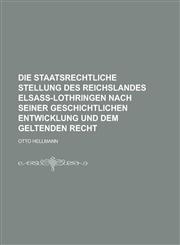 Die Staatsrechtliche Stellung Des Reichslandes Elsass-Lothringen Nach Seiner Geschichtlichen Entwicklung Und Dem Geltenden Recht,123450698X,9781234506988