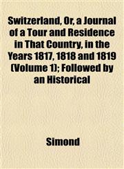 Switzerland, Or, a Journal of a Tour and Residence in That Country, in the Years 1817, 1818 and 1819 (Volume 1); Followed by an Historical,1152483463,9781152483460