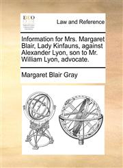 Information for Mrs. Margaret Blair, Lady Kinfauns, against Alexander Lyon, son to Mr. William Lyon, advocate.,1171389574,9781171389576