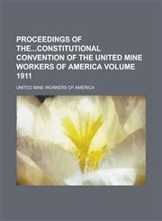 Proceedings of Theconstitutional Convention of the United Mine Workers of America Volume 1911,1236996720,9781236996725