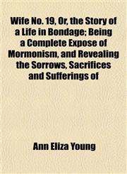 Wife No. 19, Or, the Story of a Life in Bondage; Being a Complete Exposé of Mormonism, and Revealing the Sorrows, Sacrifices and Sufferings of,1154888576,9781154888577