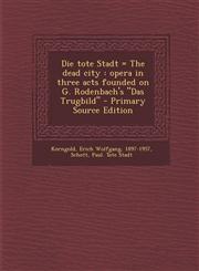Die Tote Stadt = the Dead City Opera in Three Acts Founded on G. Rodenbach's Das Trugbild - Primary Source Edition,1295513315,9781295513314