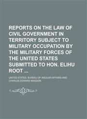 Reports on the Law of Civil Government in Territory Subject to Military Occupation by the Military Forces of the United States Submitted to Hon. Elihu Root,1150090162,9781150090165