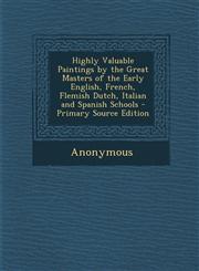 Highly Valuable Paintings by the Great Masters of the Early English, French, Flemish Dutch, Italian and Spanish Schools,1289436789,9781289436780